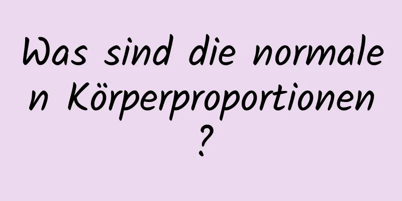 Was sind die normalen Körperproportionen?
