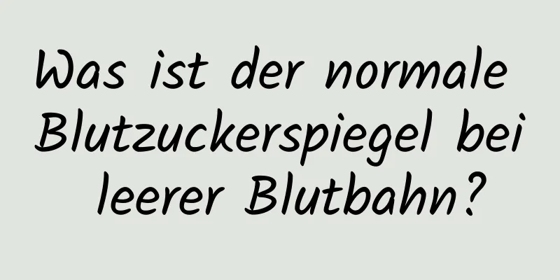 Was ist der normale Blutzuckerspiegel bei leerer Blutbahn?