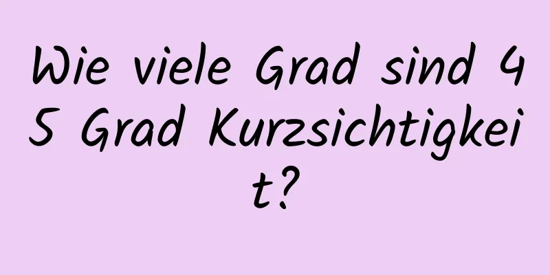 Wie viele Grad sind 45 Grad Kurzsichtigkeit?