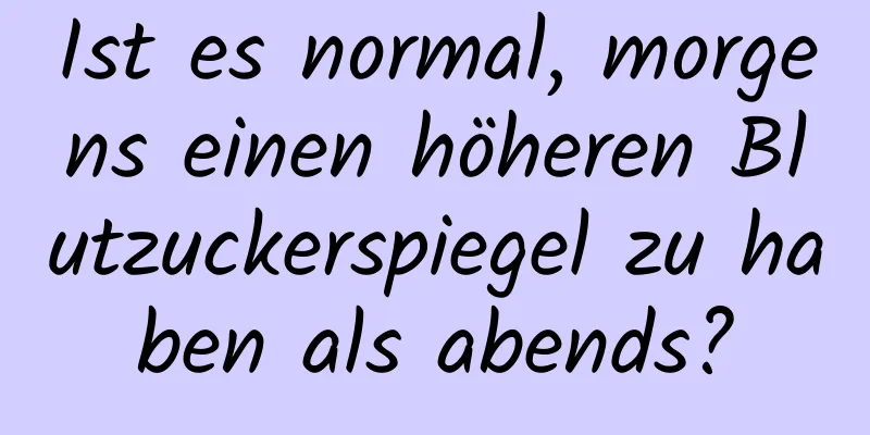 Ist es normal, morgens einen höheren Blutzuckerspiegel zu haben als abends?