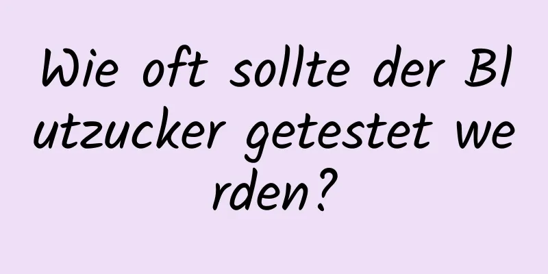 Wie oft sollte der Blutzucker getestet werden?