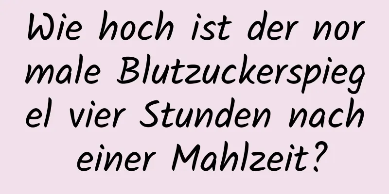 Wie hoch ist der normale Blutzuckerspiegel vier Stunden nach einer Mahlzeit?