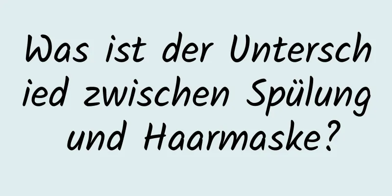 Was ist der Unterschied zwischen Spülung und Haarmaske?