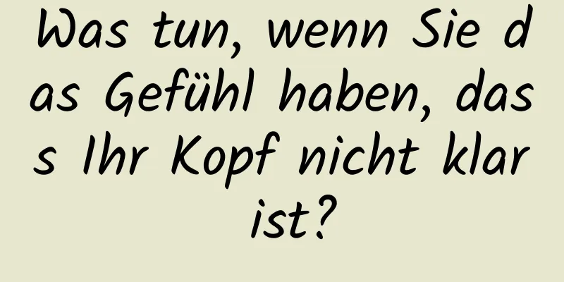 Was tun, wenn Sie das Gefühl haben, dass Ihr Kopf nicht klar ist?