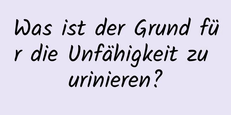 Was ist der Grund für die Unfähigkeit zu urinieren?