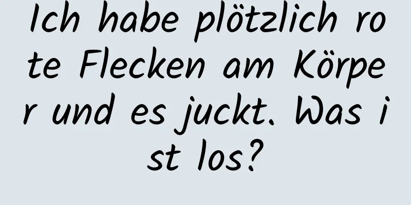 Ich habe plötzlich rote Flecken am Körper und es juckt. Was ist los?