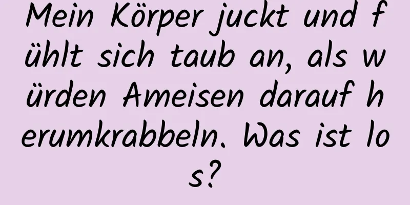 Mein Körper juckt und fühlt sich taub an, als würden Ameisen darauf herumkrabbeln. Was ist los?