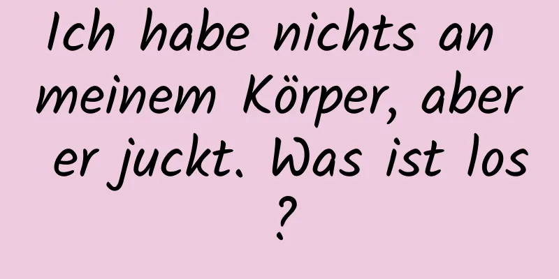 Ich habe nichts an meinem Körper, aber er juckt. Was ist los?