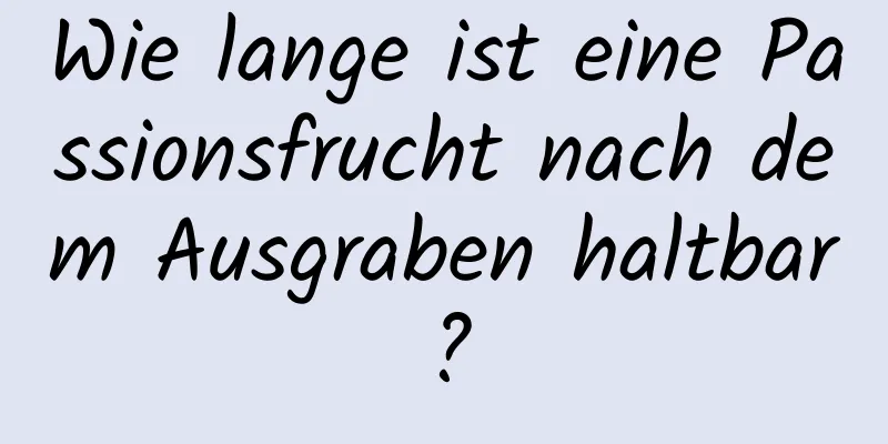 Wie lange ist eine Passionsfrucht nach dem Ausgraben haltbar?