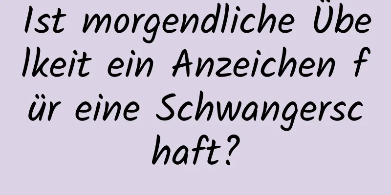 Ist morgendliche Übelkeit ein Anzeichen für eine Schwangerschaft?
