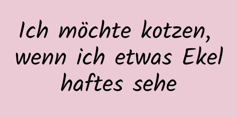 Ich möchte kotzen, wenn ich etwas Ekelhaftes sehe