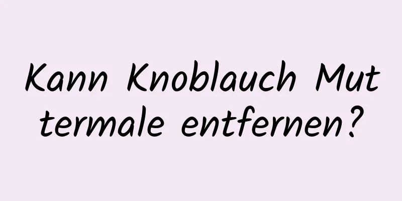 Kann Knoblauch Muttermale entfernen?
