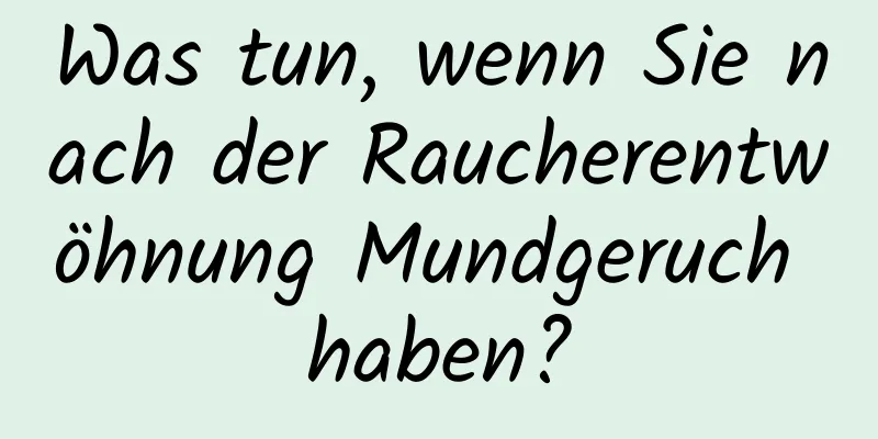 Was tun, wenn Sie nach der Raucherentwöhnung Mundgeruch haben?
