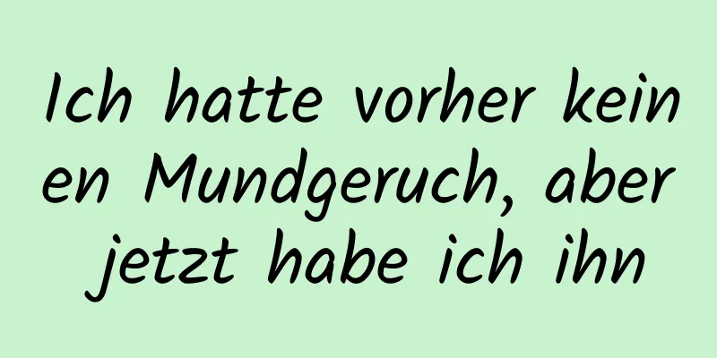 Ich hatte vorher keinen Mundgeruch, aber jetzt habe ich ihn