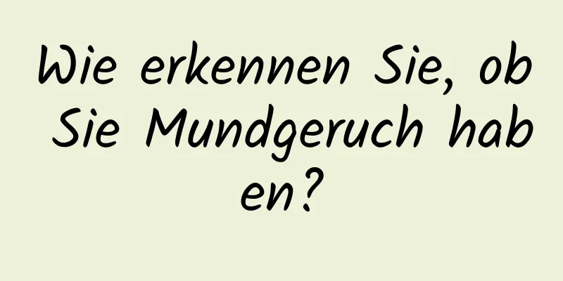 Wie erkennen Sie, ob Sie Mundgeruch haben?