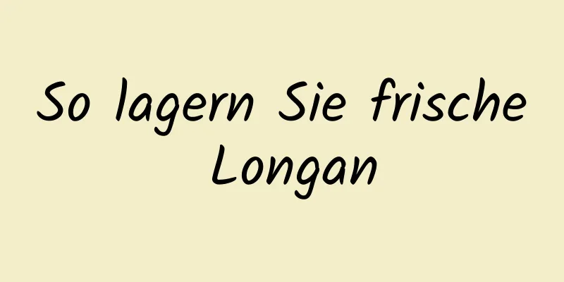 So lagern Sie frische Longan