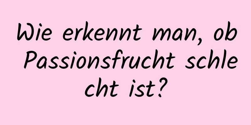 Wie erkennt man, ob Passionsfrucht schlecht ist?