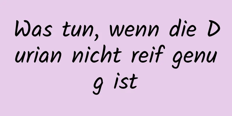 Was tun, wenn die Durian nicht reif genug ist