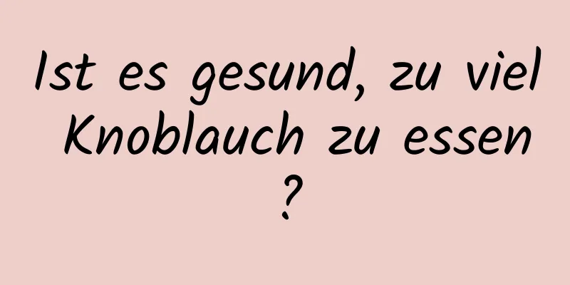 Ist es gesund, zu viel Knoblauch zu essen?