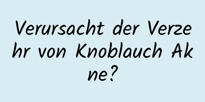 Verursacht der Verzehr von Knoblauch Akne?