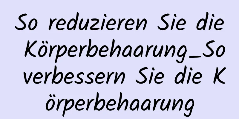 So reduzieren Sie die Körperbehaarung_So verbessern Sie die Körperbehaarung