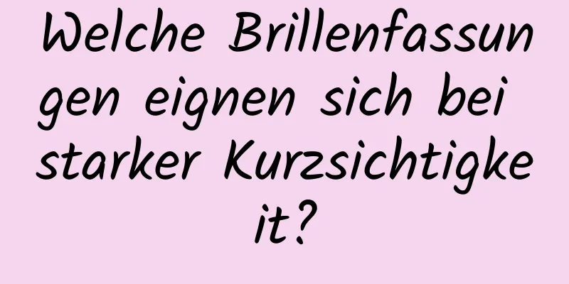 Welche Brillenfassungen eignen sich bei starker Kurzsichtigkeit?
