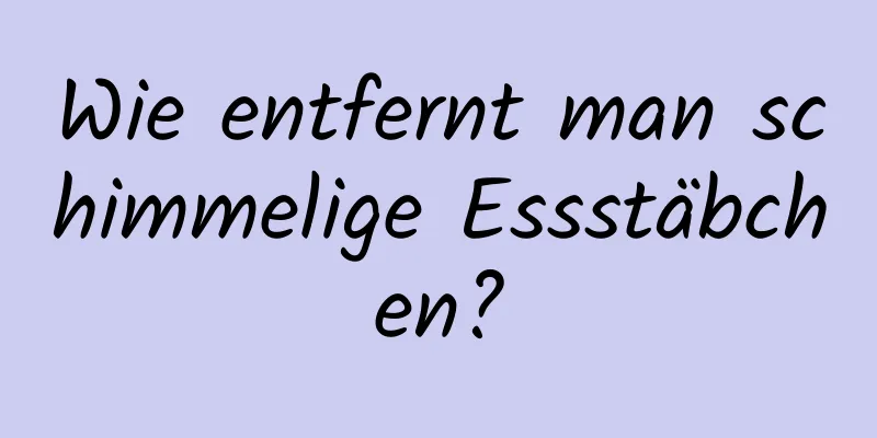 Wie entfernt man schimmelige Essstäbchen?