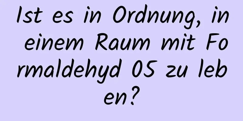 Ist es in Ordnung, in einem Raum mit Formaldehyd 05 zu leben?