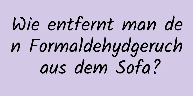 Wie entfernt man den Formaldehydgeruch aus dem Sofa?