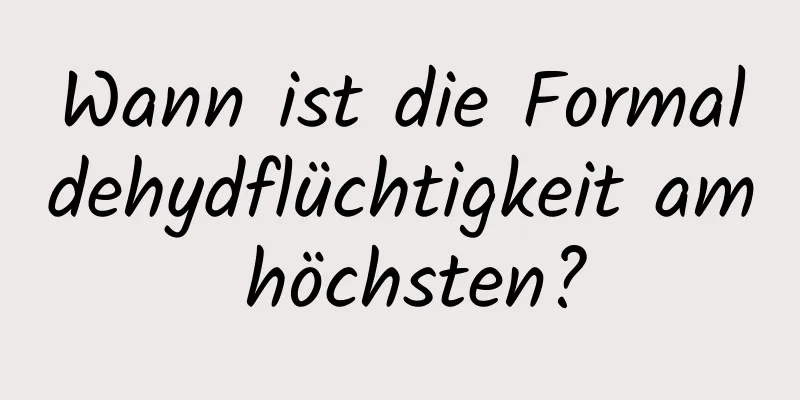 Wann ist die Formaldehydflüchtigkeit am höchsten?