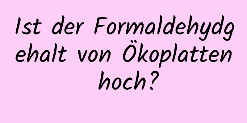 Ist der Formaldehydgehalt von Ökoplatten hoch?