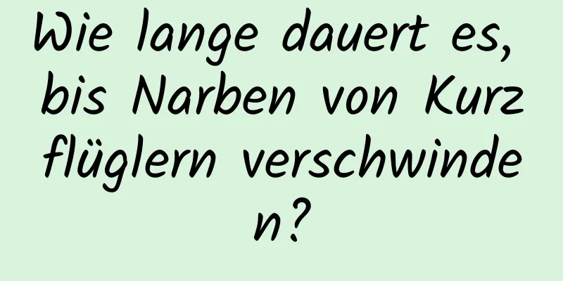 Wie lange dauert es, bis Narben von Kurzflüglern verschwinden?