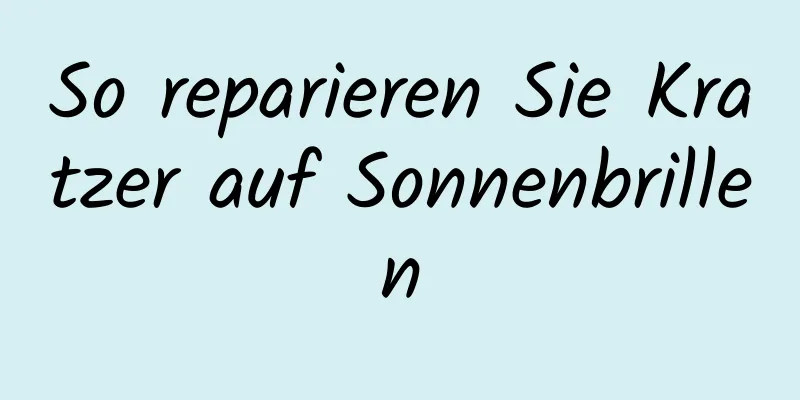 So reparieren Sie Kratzer auf Sonnenbrillen
