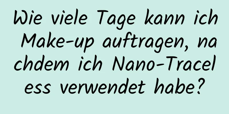 Wie viele Tage kann ich Make-up auftragen, nachdem ich Nano-Traceless verwendet habe?