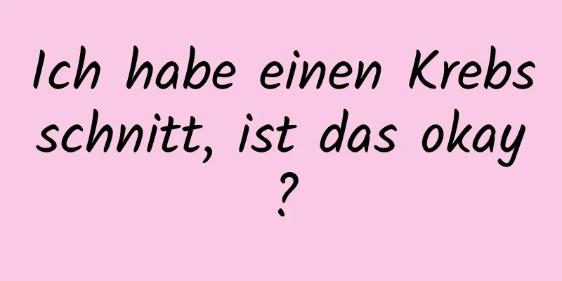 Ich habe einen Krebsschnitt, ist das okay?