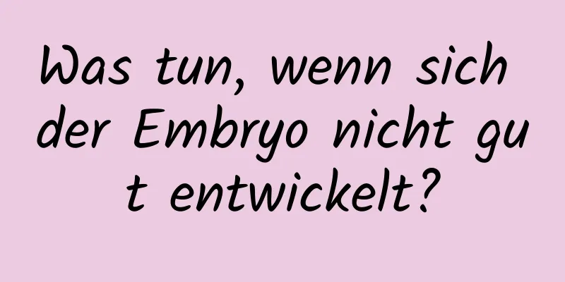 Was tun, wenn sich der Embryo nicht gut entwickelt?
