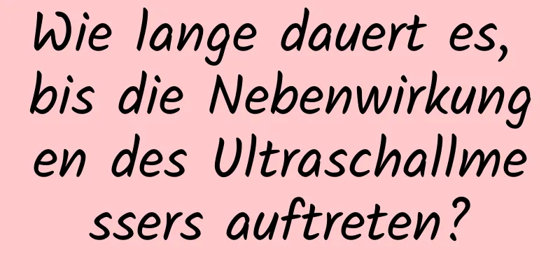 Wie lange dauert es, bis die Nebenwirkungen des Ultraschallmessers auftreten?