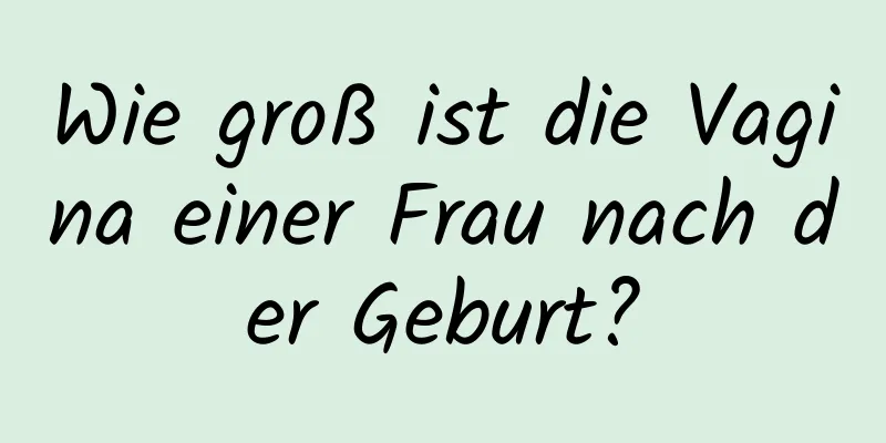 Wie groß ist die Vagina einer Frau nach der Geburt?