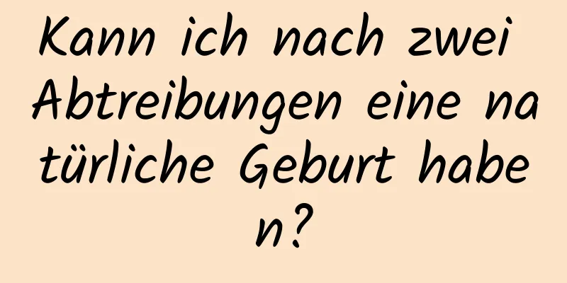 Kann ich nach zwei Abtreibungen eine natürliche Geburt haben?