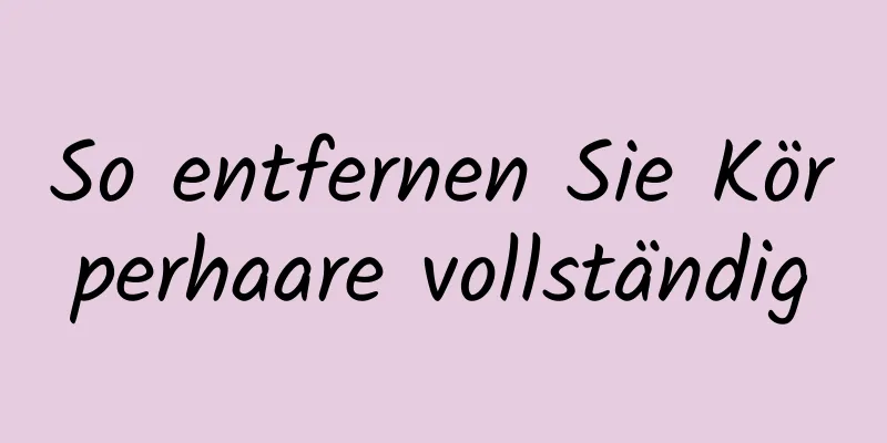 So entfernen Sie Körperhaare vollständig