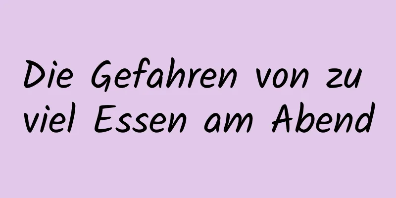 Die Gefahren von zu viel Essen am Abend