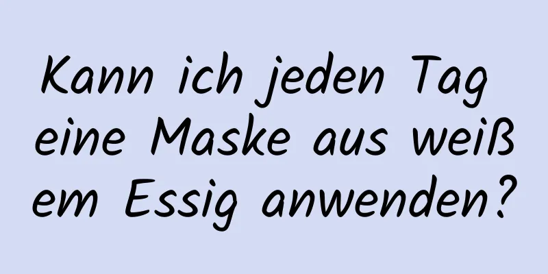 Kann ich jeden Tag eine Maske aus weißem Essig anwenden?