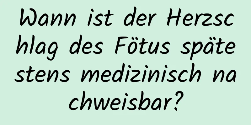 Wann ist der Herzschlag des Fötus spätestens medizinisch nachweisbar?