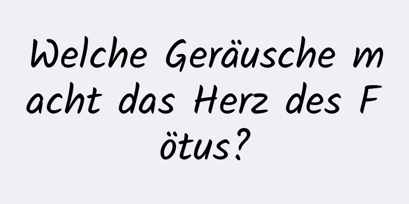 Welche Geräusche macht das Herz des Fötus?
