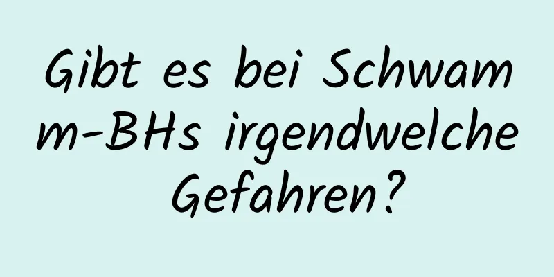 Gibt es bei Schwamm-BHs irgendwelche Gefahren?