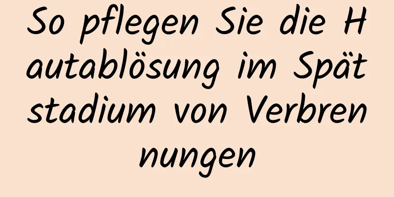 So pflegen Sie die Hautablösung im Spätstadium von Verbrennungen