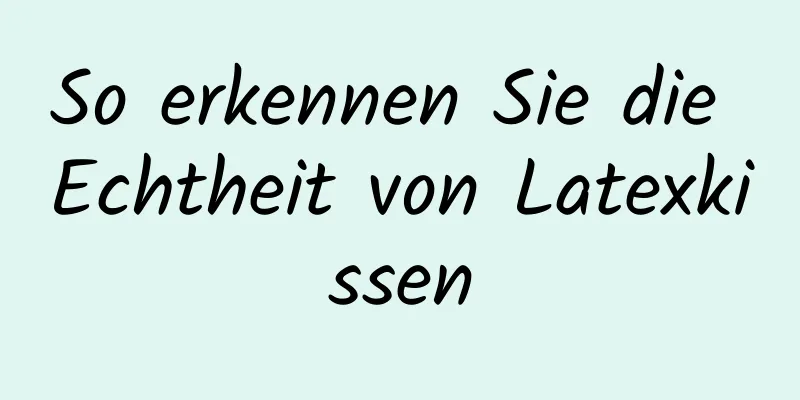 So erkennen Sie die Echtheit von Latexkissen