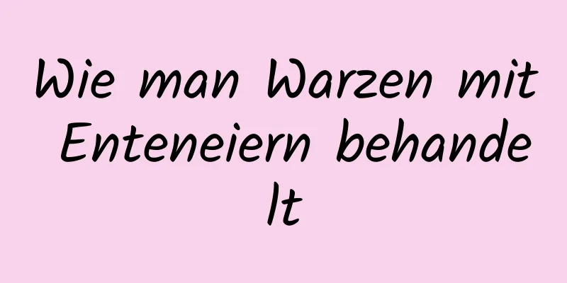 Wie man Warzen mit Enteneiern behandelt