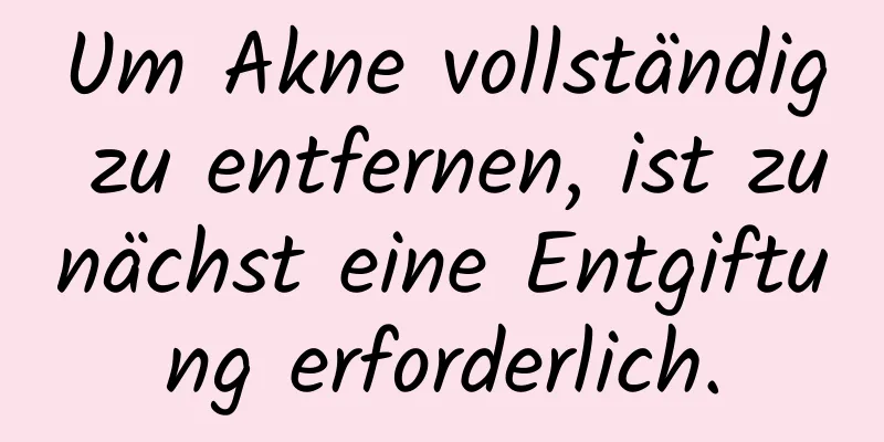 Um Akne vollständig zu entfernen, ist zunächst eine Entgiftung erforderlich.