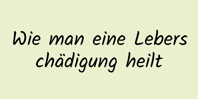 Wie man eine Leberschädigung heilt